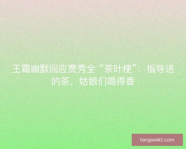 王霜幽默回应贾秀全 “茶叶梗”：指导送的茶，姑娘们喝得香