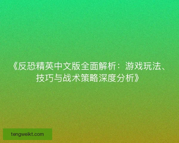 《反恐精英中文版全面解析：游戏玩法、技巧与战术策略深度分析》