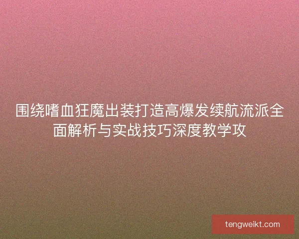 围绕嗜血狂魔出装打造高爆发续航流派全面解析与实战技巧深度教学攻