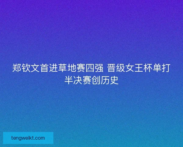 郑钦文首进草地赛四强 晋级女王杯单打半决赛创历史