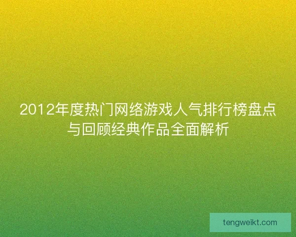 2012年度热门网络游戏人气排行榜盘点与回顾经典作品全面解析