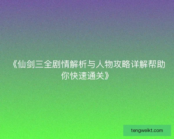 《仙剑三全剧情解析与人物攻略详解帮助你快速通关》