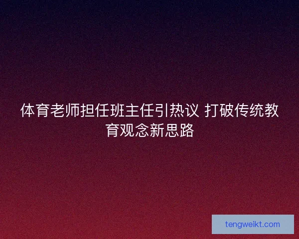 体育老师担任班主任引热议 打破传统教育观念新思路