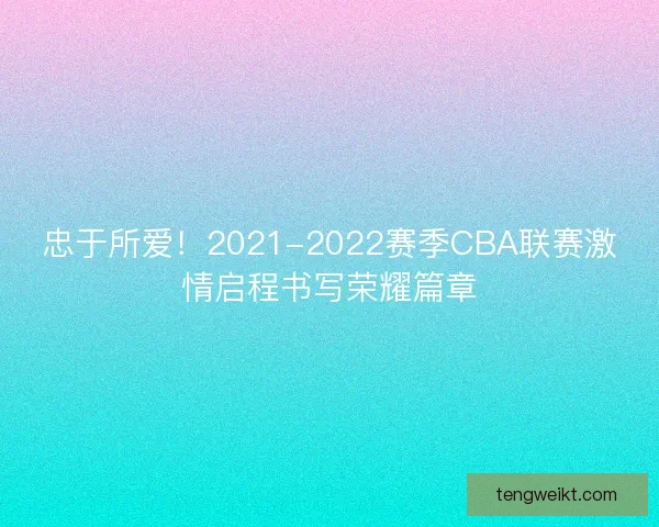忠于所爱！2021-2022赛季CBA联赛激情启程书写荣耀篇章