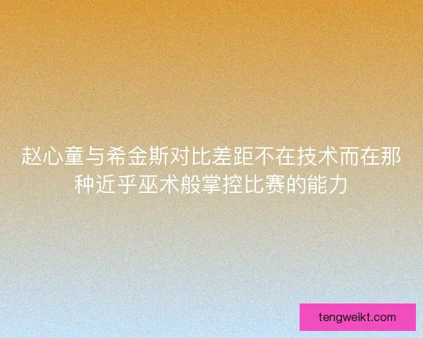 赵心童与希金斯对比差距不在技术而在那种近乎巫术般掌控比赛的能力