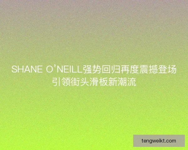 SHANE O’NEILL强势回归再度震撼登场引领街头滑板新潮流