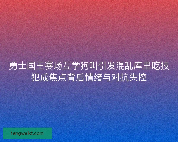 勇士国王赛场互学狗叫引发混乱库里吃技犯成焦点背后情绪与对抗失控