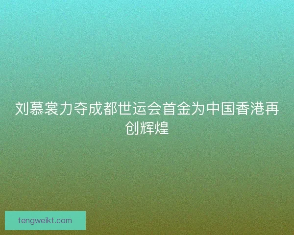 刘慕裳力夺成都世运会首金为中国香港再创辉煌