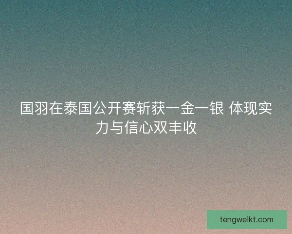 国羽在泰国公开赛斩获一金一银 体现实力与信心双丰收