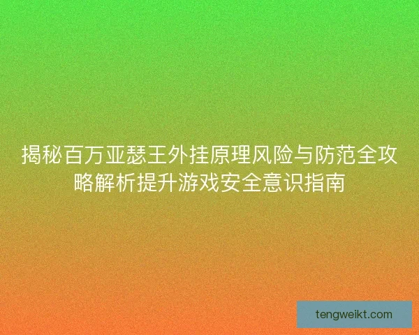 揭秘百万亚瑟王外挂原理风险与防范全攻略解析提升游戏安全意识指南