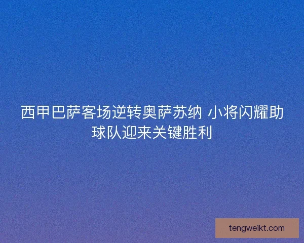 西甲巴萨客场逆转奥萨苏纳 小将闪耀助球队迎来关键胜利