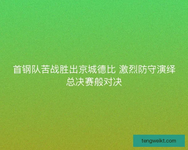 首钢队苦战胜出京城德比 激烈防守演绎总决赛般对决