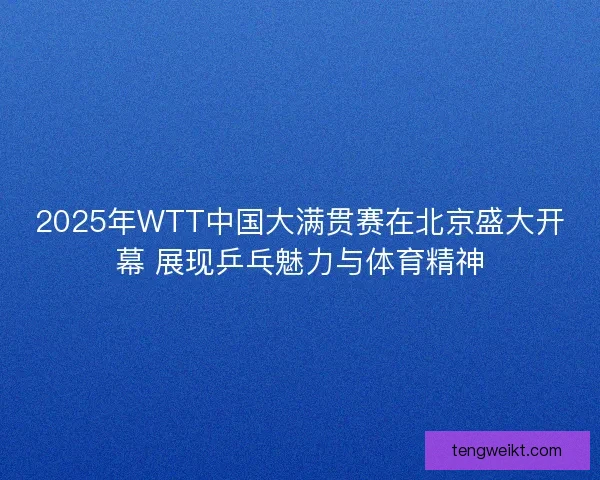 2025年WTT中国大满贯赛在北京盛大开幕 展现乒乓魅力与体育精神