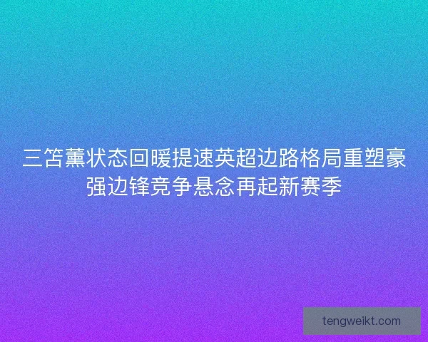 三笘薰状态回暖提速英超边路格局重塑豪强边锋竞争悬念再起新赛季