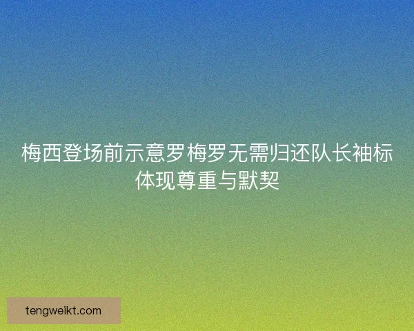 梅西登场前示意罗梅罗无需归还队长袖标体现尊重与默契