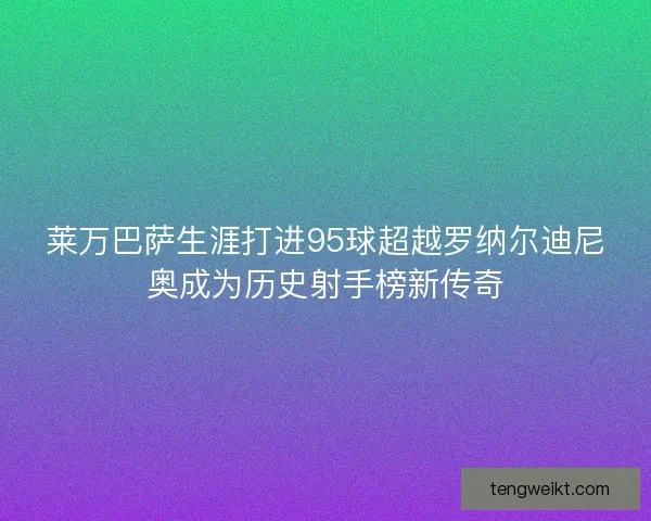 莱万巴萨生涯打进95球超越罗纳尔迪尼奥成为历史射手榜新传奇