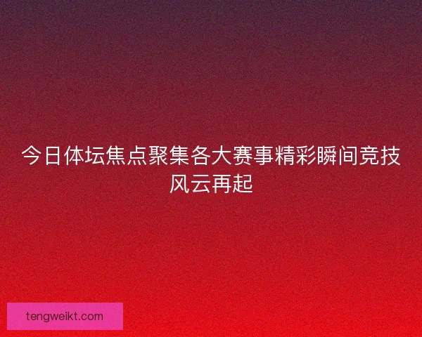 今日体坛焦点聚集各大赛事精彩瞬间竞技风云再起