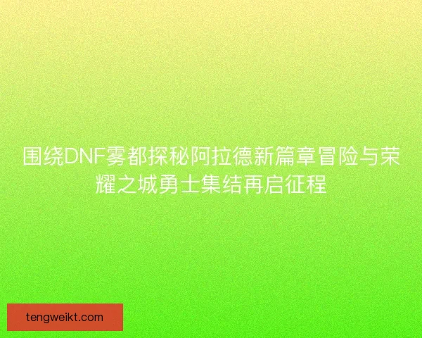 围绕DNF雾都探秘阿拉德新篇章冒险与荣耀之城勇士集结再启征程