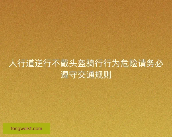 人行道逆行不戴头盔骑行行为危险请务必遵守交通规则